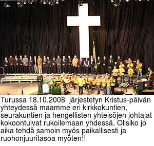 Turussa 18.10.2008  jrjestetyn Kristus-pivn yhteydess maamme eri kirkkokuntien, seurakuntien ja hengellisten yhteisjen johtajat kokoontuivat rukoilemaan yhdess. Olisiko jo aika tehd samoin mys paikallisesti ja ruohonjuuritasoa myten!!